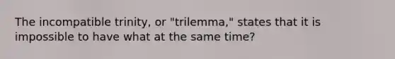 The incompatible trinity, or "trilemma," states that it is impossible to have what at the same time?