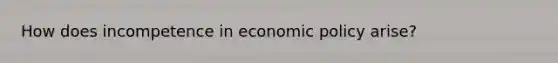 How does incompetence in economic policy arise?