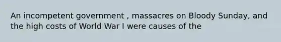 An incompetent government , massacres on Bloody Sunday, and the high costs of World War I were causes of the