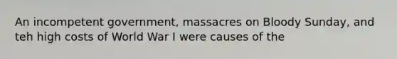 An incompetent government, massacres on Bloody Sunday, and teh high costs of World War I were causes of the