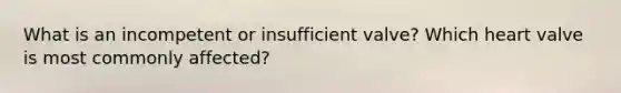 What is an incompetent or insufficient valve? Which heart valve is most commonly affected?