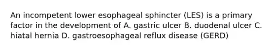 An incompetent lower esophageal sphincter (LES) is a primary factor in the development of A. gastric ulcer B. duodenal ulcer C. hiatal hernia D. gastroesophageal reflux disease (GERD)