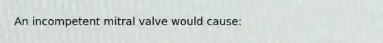 An incompetent mitral valve would cause: