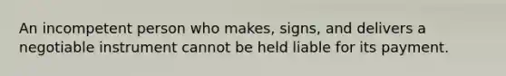 An incompetent person who makes, signs, and delivers a negotiable instrument cannot be held liable for its payment.