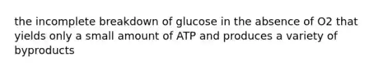 the incomplete breakdown of glucose in the absence of O2 that yields only a small amount of ATP and produces a variety of byproducts