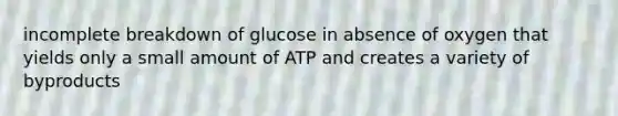 incomplete breakdown of glucose in absence of oxygen that yields only a small amount of ATP and creates a variety of byproducts