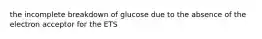 the incomplete breakdown of glucose due to the absence of the electron acceptor for the ETS