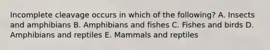 Incomplete cleavage occurs in which of the following? A. Insects and amphibians B. Amphibians and fishes C. Fishes and birds D. Amphibians and reptiles E. Mammals and reptiles