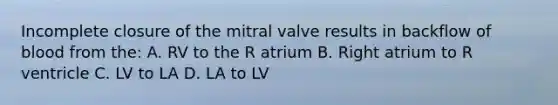 Incomplete closure of the mitral valve results in backflow of blood from the: A. RV to the R atrium B. Right atrium to R ventricle C. LV to LA D. LA to LV