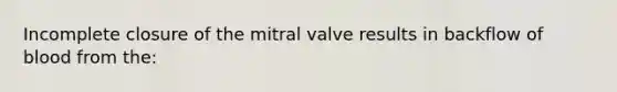 Incomplete closure of the mitral valve results in backflow of blood from the: