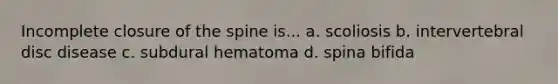 Incomplete closure of the spine is... a. scoliosis b. intervertebral disc disease c. subdural hematoma d. spina bifida