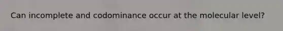 Can incomplete and codominance occur at the molecular level?