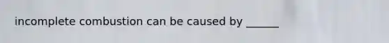 incomplete combustion can be caused by ______