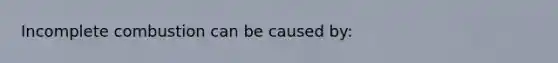 Incomplete combustion can be caused by: