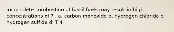 incomplete combustion of fossil fuels may result in high concentrations of ? . a. carbon monoxide b. hydrogen chloride c. hydrogen sulfide d. T-4