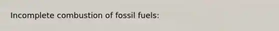 Incomplete combustion of fossil fuels: