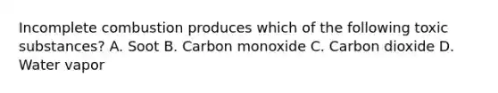 Incomplete combustion produces which of the following toxic substances? A. Soot B. Carbon monoxide C. Carbon dioxide D. Water vapor