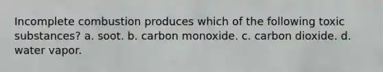 Incomplete combustion produces which of the following toxic substances? a. soot. b. carbon monoxide. c. carbon dioxide. d. water vapor.