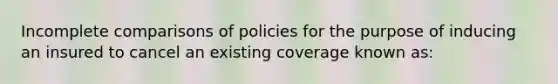 Incomplete comparisons of policies for the purpose of inducing an insured to cancel an existing coverage known as: