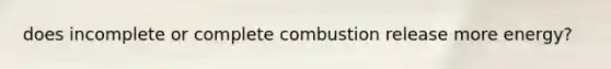 does incomplete or complete combustion release more energy?