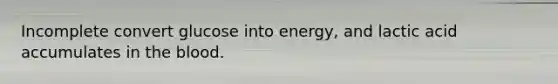 Incomplete convert glucose into energy, and lactic acid accumulates in the blood.