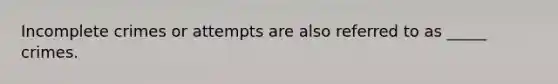 Incomplete crimes or attempts are also referred to as _____ crimes.