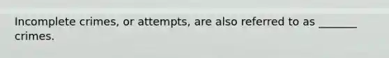 Incomplete crimes, or attempts, are also referred to as _______ crimes.