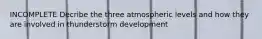 INCOMPLETE Decribe the three atmospheric levels and how they are involved in thunderstorm development