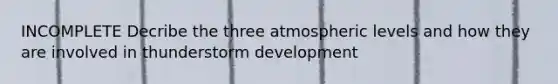 INCOMPLETE Decribe the three atmospheric levels and how they are involved in thunderstorm development