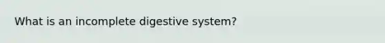 What is an incomplete digestive system?