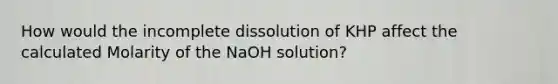 How would the incomplete dissolution of KHP affect the calculated Molarity of the NaOH solution?