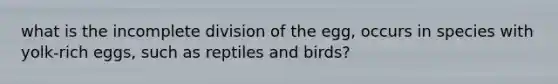 what is the incomplete division of the egg, occurs in species with yolk-rich eggs, such as reptiles and birds?