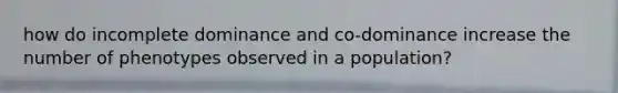 how do incomplete dominance and co-dominance increase the number of phenotypes observed in a population?