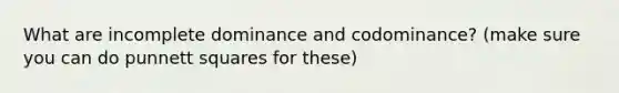 What are incomplete dominance and codominance? (make sure you can do punnett squares for these)