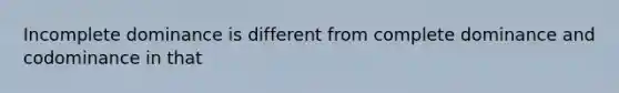 Incomplete dominance is different from complete dominance and codominance in that