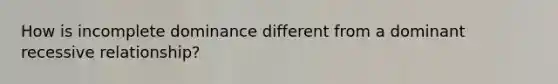 How is incomplete dominance different from a dominant recessive relationship?