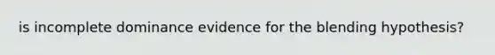 is incomplete dominance evidence for the blending hypothesis?