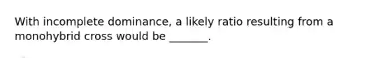 With incomplete dominance, a likely ratio resulting from a monohybrid cross would be _______.