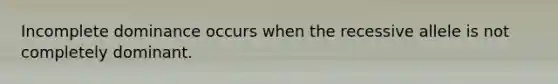 Incomplete dominance occurs when the recessive allele is not completely dominant.