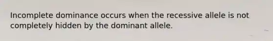 Incomplete dominance occurs when the recessive allele is not completely hidden by the dominant allele.