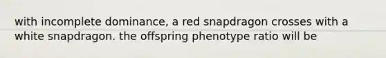 with incomplete dominance, a red snapdragon crosses with a white snapdragon. the offspring phenotype ratio will be
