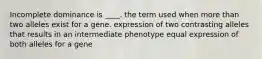 Incomplete dominance is ____. the term used when more than two alleles exist for a gene. expression of two contrasting alleles that results in an intermediate phenotype equal expression of both alleles for a gene