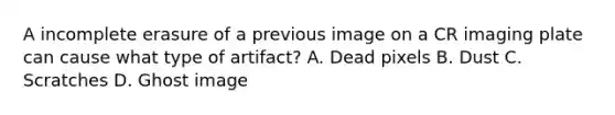 A incomplete erasure of a previous image on a CR imaging plate can cause what type of artifact? A. Dead pixels B. Dust C. Scratches D. Ghost image