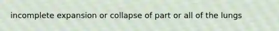 incomplete expansion or collapse of part or all of the lungs