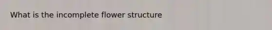 What is the incomplete flower structure