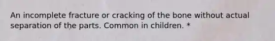 An incomplete fracture or cracking of the bone without actual separation of the parts. Common in children. *