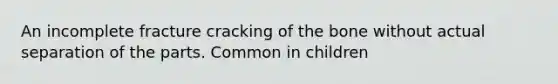 An incomplete fracture cracking of the bone without actual separation of the parts. Common in children