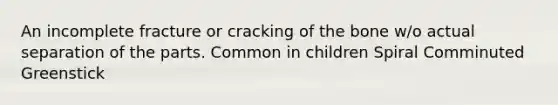 An incomplete fracture or cracking of the bone w/o actual separation of the parts. Common in children Spiral Comminuted Greenstick