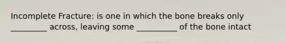 Incomplete Fracture: is one in which the bone breaks only _________ across, leaving some __________ of the bone intact