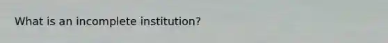 What is an incomplete institution?